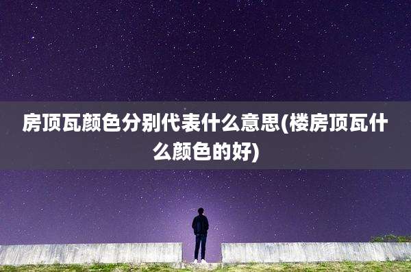房顶瓦颜色分别代表什么意思(楼房顶瓦什么颜色的好)