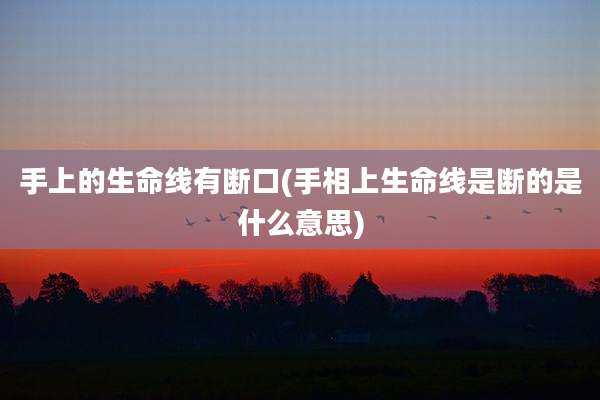手上的生命线有断口(手相上生命线是断的是什么意思)