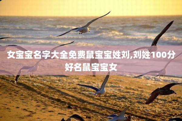 女宝宝名字大全免费鼠宝宝姓刘,刘姓100分好名鼠宝宝女