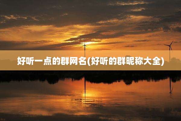 好听一点的群网名(好听的群昵称大全)