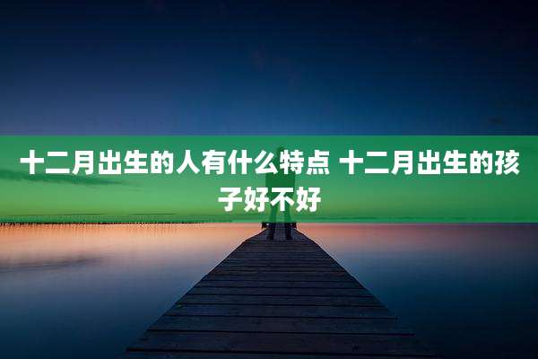 十二月出生的人有什么特点 十二月出生的孩子好不好