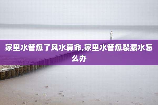 家里水管爆了风水算命,家里水管爆裂漏水怎么办