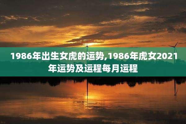 1986年出生女虎的运势,1986年虎女2021年运势及运程每月运程