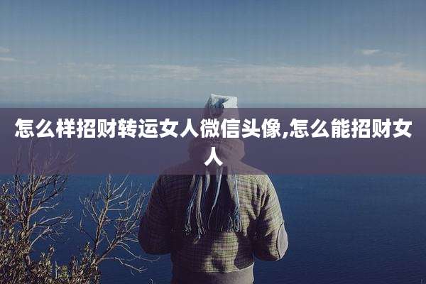 怎么样招财转运女人微信头像,怎么能招财女人