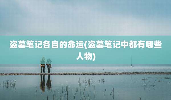 盗墓笔记各自的命运(盗墓笔记中都有哪些人物)