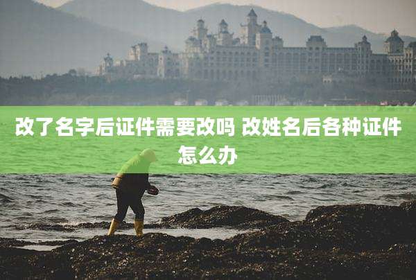改了名字后证件需要改吗 改姓名后各种证件怎么办