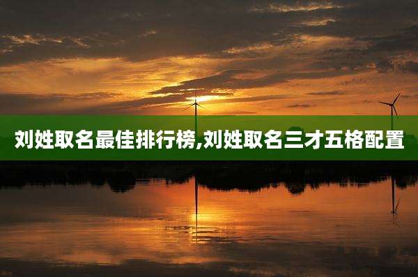 刘姓取名最佳排行榜,刘姓取名三才五格配置