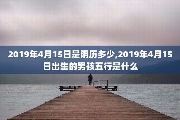 2019年4月15日是阴历多少,2019年4月15日出生的男孩五行是什么