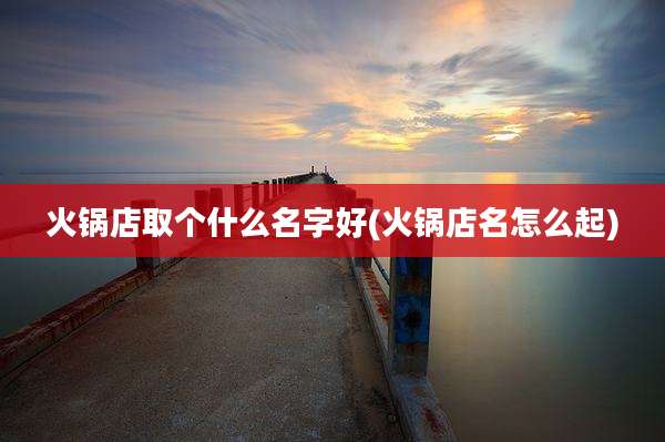 火锅店取个什么名字好(火锅店名怎么起)