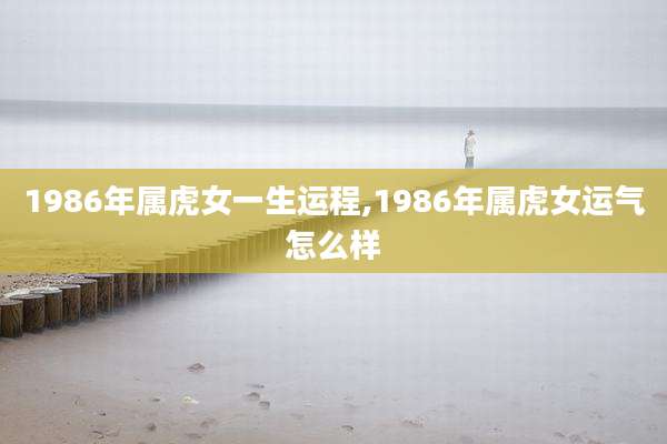 1986年属虎女一生运程,1986年属虎女运气怎么样