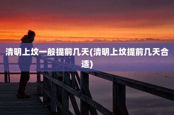 清明上坟一般提前几天(清明上坟提前几天合适)
