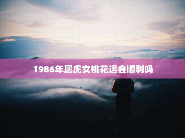 1986年属虎女桃花运会顺利吗