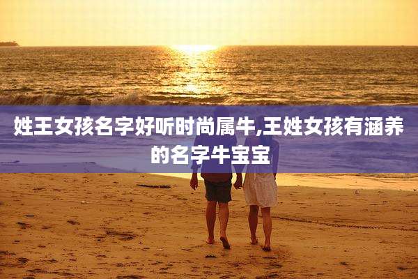 姓王女孩名字好听时尚属牛,王姓女孩有涵养的名字牛宝宝