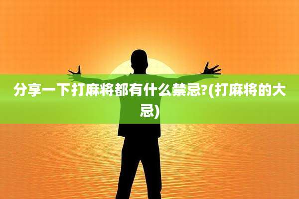 分享一下打麻将都有什么禁忌?(打麻将的大忌)