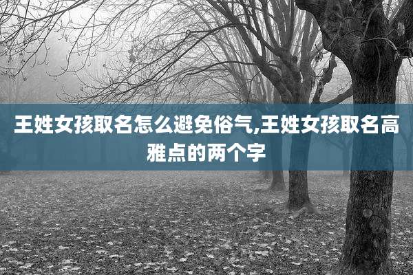 王姓女孩取名怎么避免俗气,王姓女孩取名高雅点的两个字
