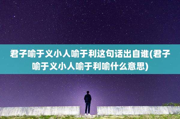 君子喻于义小人喻于利这句话出自谁(君子喻于义小人喻于利喻什么意思)