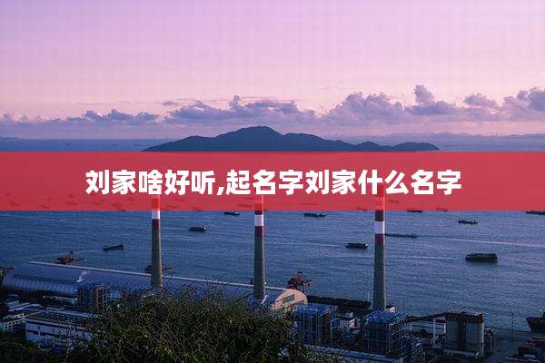刘家啥好听,起名字刘家什么名字