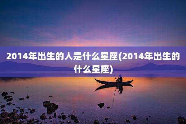 2014年出生的人是什么星座(2014年出生的什么星座)