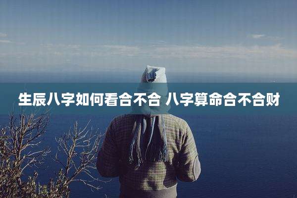 生辰八字如何看合不合 八字算命合不合财