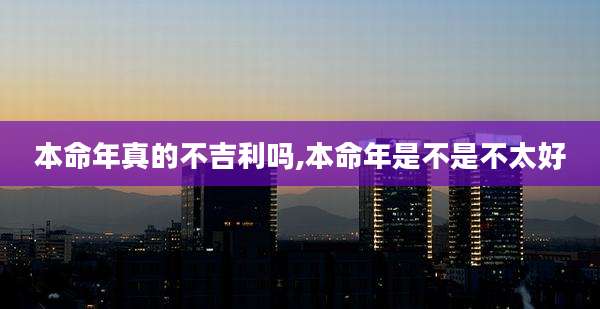 本命年真的不吉利吗,本命年是不是不太好