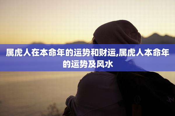 属虎人在本命年的运势和财运,属虎人本命年的运势及风水