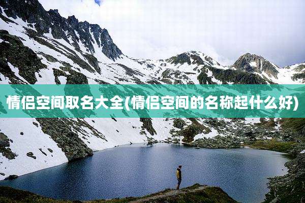 情侣空间取名大全(情侣空间的名称起什么好)
