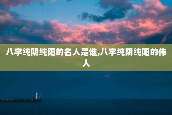 八字纯阴纯阳的名人是谁,八字纯阴纯阳的伟人