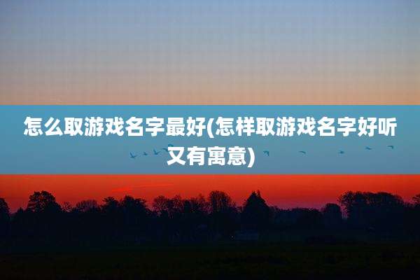 怎么取游戏名字最好(怎样取游戏名字好听又有寓意)