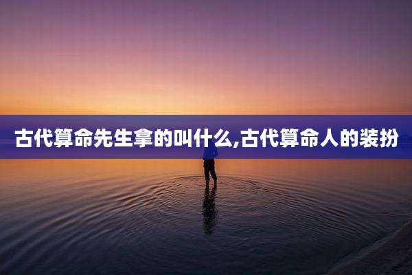 古代算命先生拿的叫什么,古代算命人的装扮