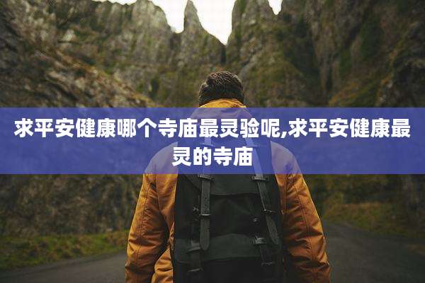 求平安健康哪个寺庙最灵验呢,求平安健康最灵的寺庙