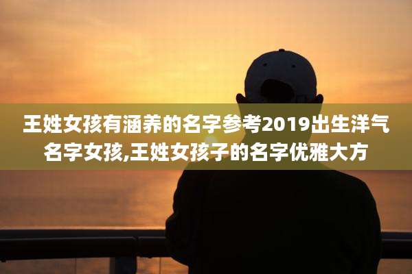 王姓女孩有涵养的名字参考2019出生洋气名字女孩,王姓女孩子的名字优雅大方