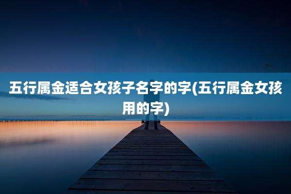 五行属金适合女孩子名字的字(五行属金女孩用的字)