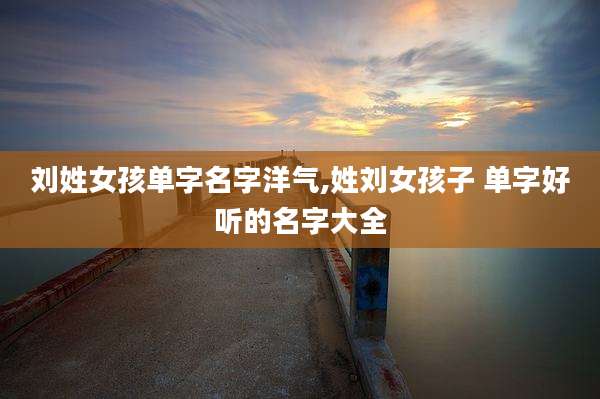 刘姓女孩单字名字洋气,姓刘女孩子 单字好听的名字大全