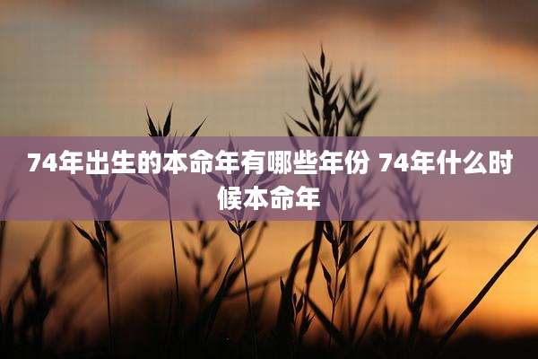 74年出生的本命年有哪些年份 74年什么时候本命年