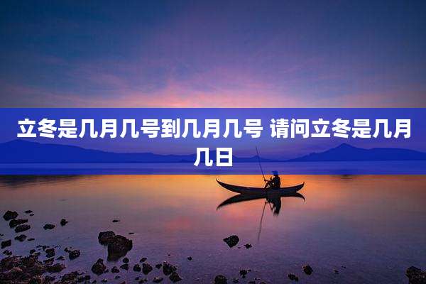 立冬是几月几号到几月几号 请问立冬是几月几日