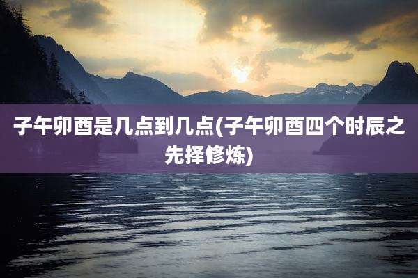 子午卯酉是几点到几点(子午卯酉四个时辰之先择修炼)