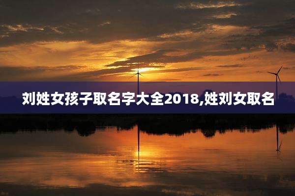 刘姓女孩子取名字大全2018,姓刘女取名
