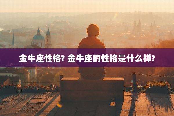 金牛座性格? 金牛座的性格是什么样?