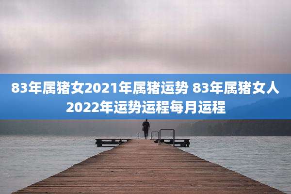 83年属猪女2021年属猪运势 83年属猪女人2022年运势运程每月运程