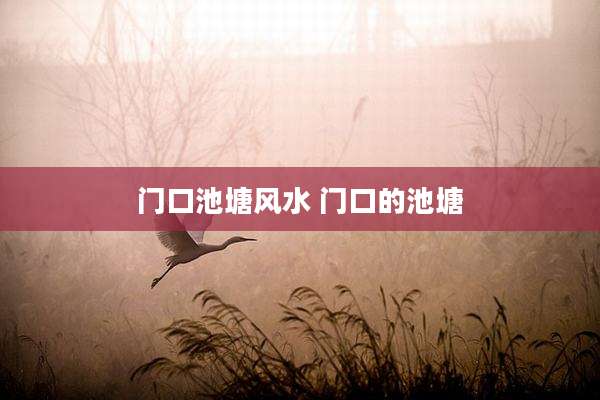 门口池塘风水 门口的池塘