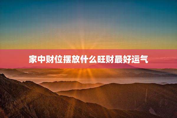 家中财位摆放什么旺财最好运气