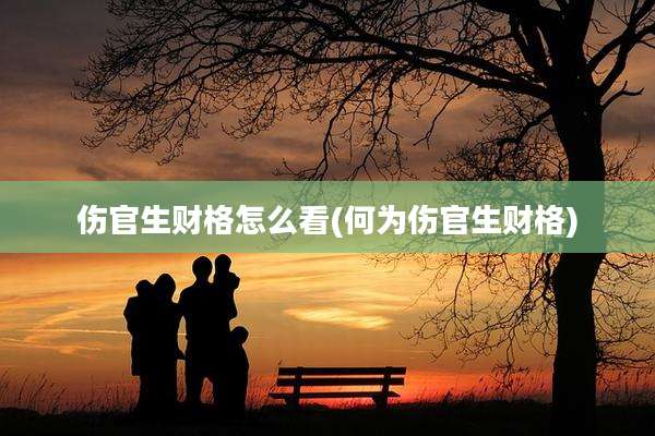 伤官生财格怎么看(何为伤官生财格)