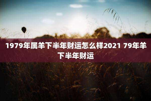 1979年属羊下半年财运怎么样2021 79年羊下半年财运
