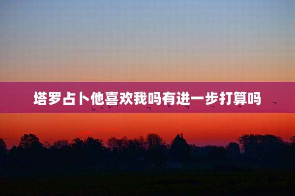 塔罗占卜他喜欢我吗有进一步打算吗