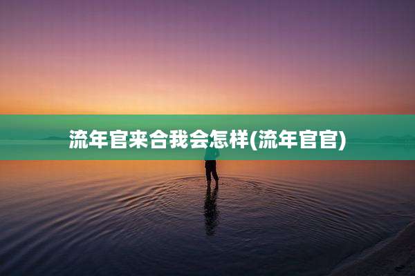 流年官来合我会怎样(流年官官)