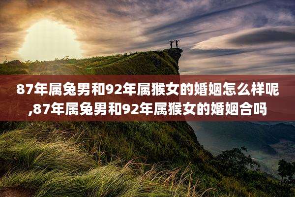 87年属兔男和92年属猴女的婚姻怎么样呢,87年属兔男和92年属猴女的婚姻合吗