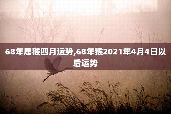 68年属猴四月运势,68年猴2021年4月4日以后运势