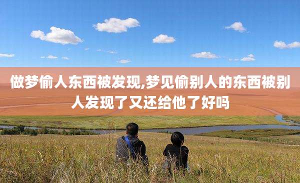做梦偷人东西被发现,梦见偷别人的东西被别人发现了又还给他了好吗