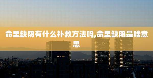 命里缺阴有什么补救方法吗,命里缺阴是啥意思