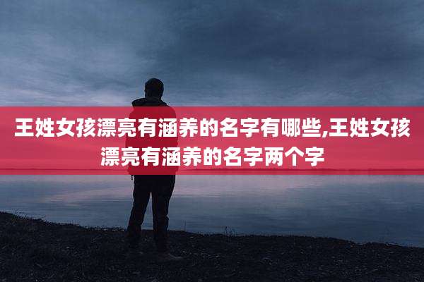 王姓女孩漂亮有涵养的名字有哪些,王姓女孩漂亮有涵养的名字两个字